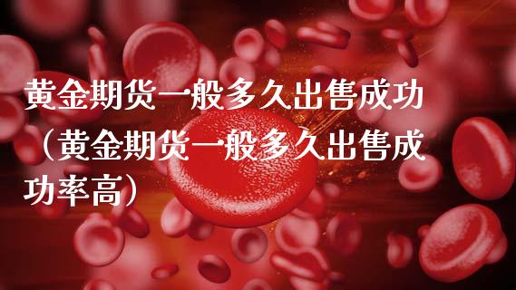 黄金期货一般多久出售成功（黄金期货一般多久出售成功率高）