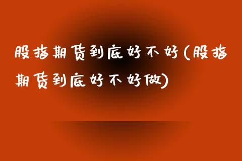股指期货到底好不好(股指期货到底好不好做)