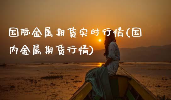 国际金属期货实时行情(国内金属期货行情)