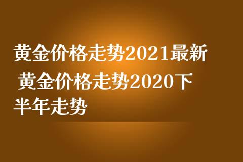 黄金价格走势2021最新 黄金价格走势2020下半年走势