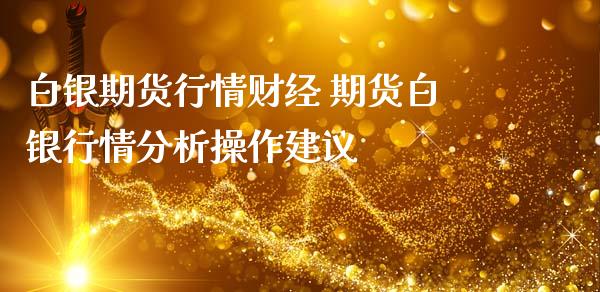 白银期货行情财经 期货白银行情分析操作建议