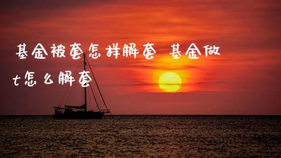 基金被套怎样解套 基金做t怎么解套