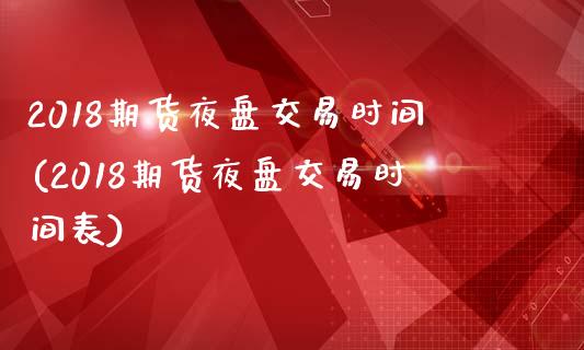 2018期货夜盘交易时间(2018期货夜盘交易时间表)