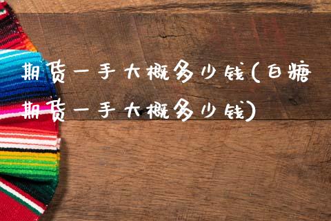 期货一手大概多少钱(白糖期货一手大概多少钱)