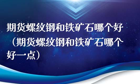 期货螺纹钢和铁矿石哪个好（期货螺纹钢和铁矿石哪个好一点）