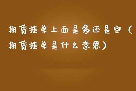 期货挂单上面是多还是空（期货挂单是什么意思）