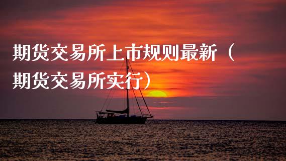 期货交易所上市规则最新（期货交易所实行）