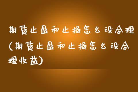 期货止盈和止损怎么设合理(期货止盈和止损怎么设合理收益)