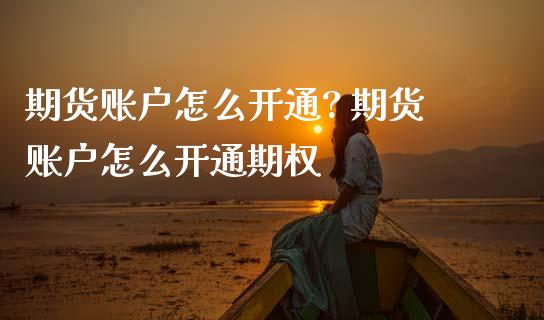 期货账户怎么开通? 期货账户怎么开通期权