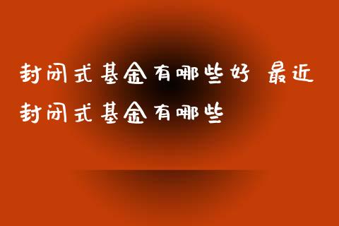 封闭式基金有哪些好 最近封闭式基金有哪些