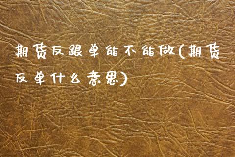 期货反跟单能不能做(期货反单什么意思)