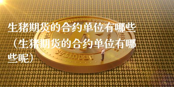 生猪期货的合约单位有哪些（生猪期货的合约单位有哪些呢）