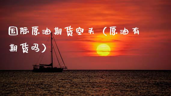 国际原油期货空头（原油有期货吗）