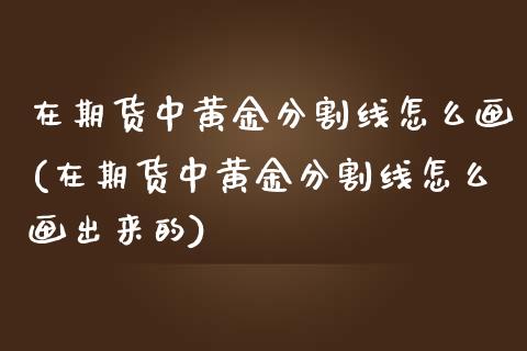 在期货中黄金分割线怎么画(在期货中黄金分割线怎么画出来的)
