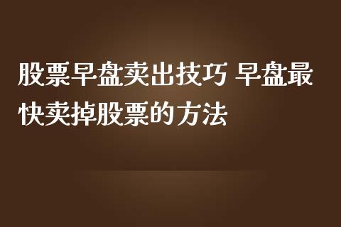 股票早盘卖出技巧 早盘最快卖掉股票的方法_https://www.dglong8.com_股票理财_第1张