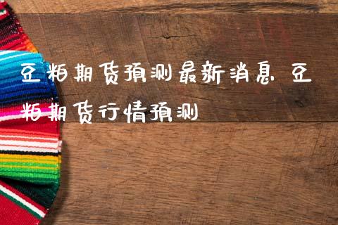 豆粕期货预测最新消息 豆粕期货行情预测