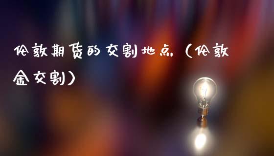伦敦期货的交割地点（伦敦金交割）