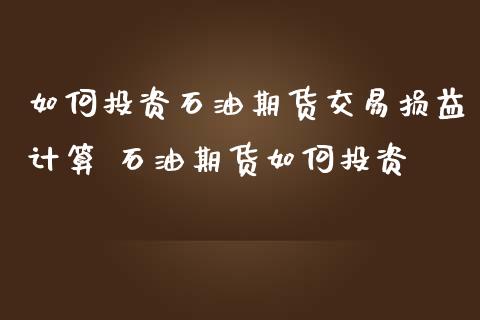 如何投资石油期货交易损益计算 石油期货如何投资