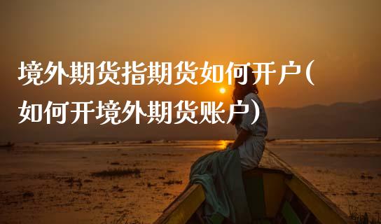 境外期货指期货如何开户(如何开境外期货账户)