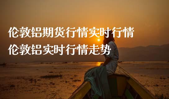 伦敦铝期货行情实时行情 伦敦铝实时行情走势