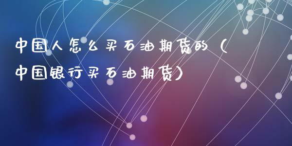 中国人怎么买石油期货的（中国银行买石油期货）