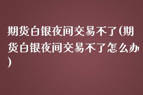 期货白银夜间交易不了(期货白银夜间交易不了怎么办)