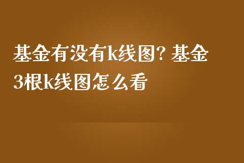 基金有没有k线图? 基金3根k线图怎么看