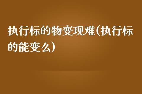 执行标的物变现难(执行标的能变么)