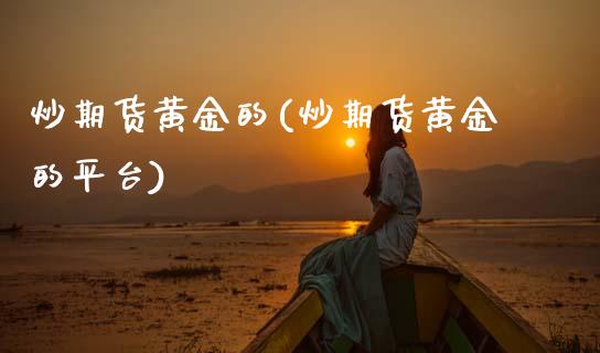 炒期货黄金的(炒期货黄金的平台)