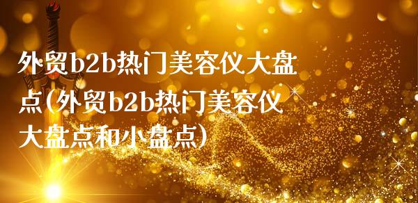 外贸b2b热门美容仪大盘点(外贸b2b热门美容仪大盘点和小盘点)