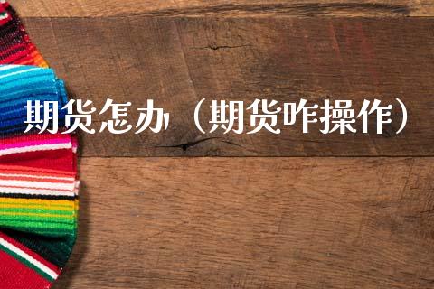 期货怎办（期货咋操作）