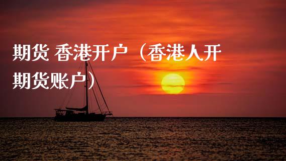 期货 香港开户（香港人开期货账户）