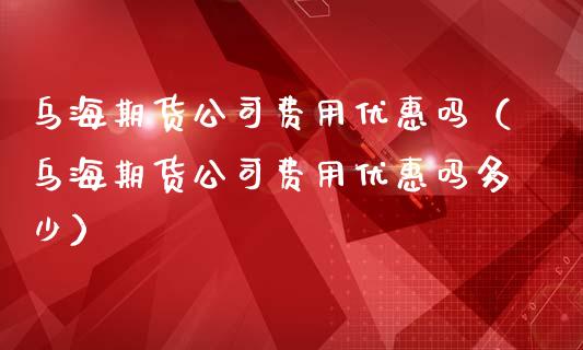 乌海期货公司费用优惠吗（乌海期货公司费用优惠吗多少）