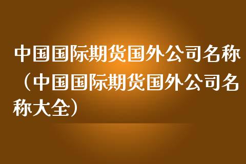 中国国际期货国外公司名称（中国国际期货国外公司名称大全）