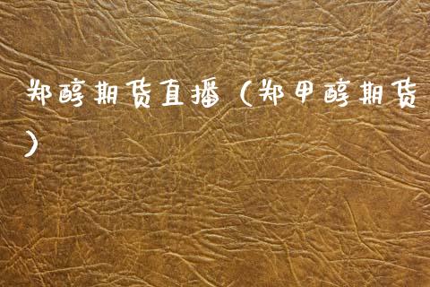 郑醇期货直播（郑甲醇期货）