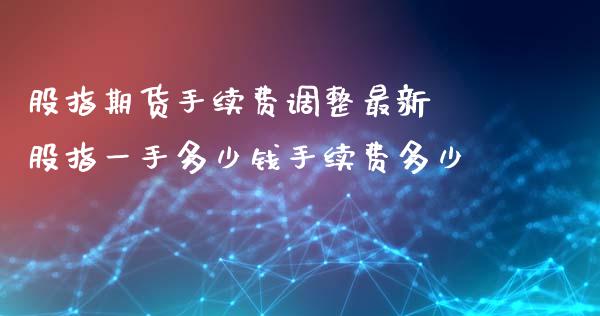 股指期货手续费调整最新 股指一手多少钱手续费多少_https://www.dglong8.com_理财百科_第1张