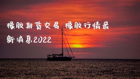 橡胶期货交易 橡胶行情最新消息2022