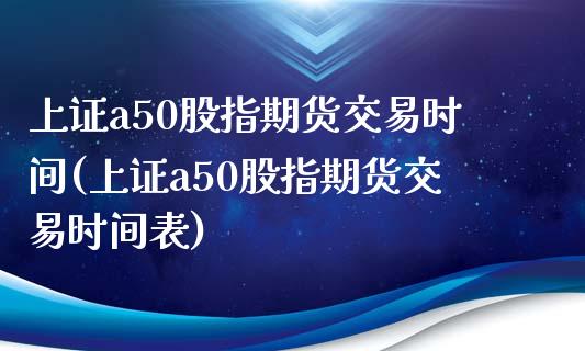 上证a50股指期货交易时间(上证a50股指期货交易时间表)