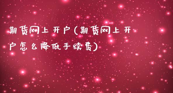 期货网上开户(期货网上开户怎么降低手续费)
