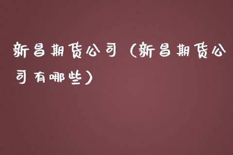 新昌期货公司（新昌期货公司有哪些）