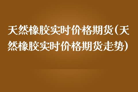天然橡胶实时价格期货(天然橡胶实时价格期货走势)