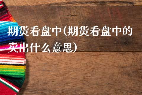 期货看盘中(期货看盘中的卖出什么意思)
