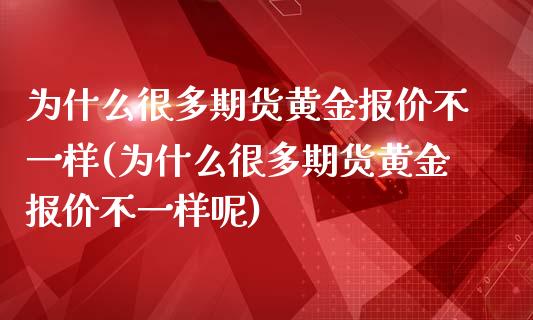 为什么很多期货黄金报价不一样(为什么很多期货黄金报价不一样呢)
