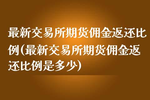 最新交易所期货佣金返还比例(最新交易所期货佣金返还比例是多少)