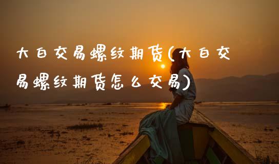 大白交易螺纹期货(大白交易螺纹期货怎么交易)