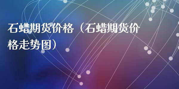 石蜡期货价格（石蜡期货价格走势图）
