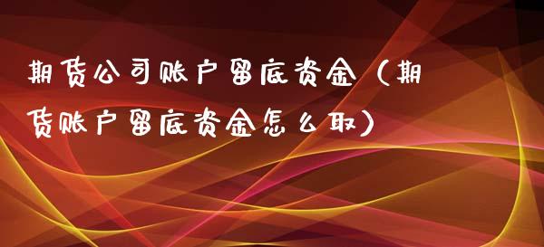 期货公司账户留底资金（期货账户留底资金怎么取）