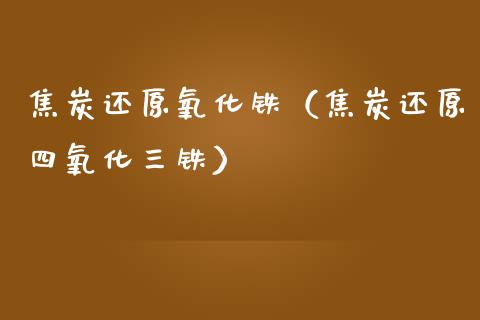 焦炭还原氧化铁（焦炭还原四氧化三铁）