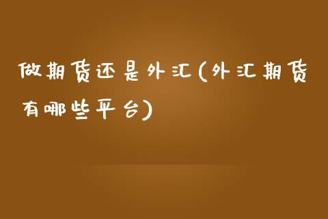 做期货还是外汇(外汇期货有哪些平台)