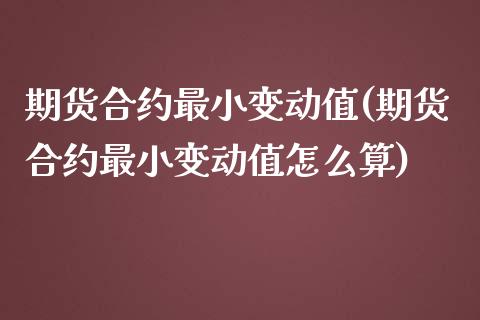 期货合约最小变动值(期货合约最小变动值怎么算)